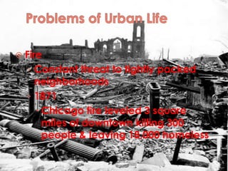 Problems of Urban LifeFireConstant threat to tightly packed neighborhoods1871Chicago fire leveled 3 square miles of downtown killing 300 people & leaving 18,000 homeless