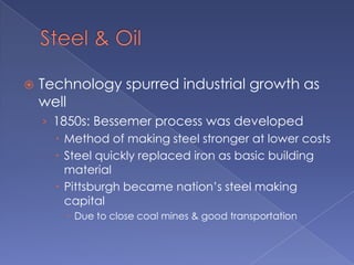 Steel & OilTechnology spurred industrial growth as well1850s: Bessemer process was developedMethod of making steel stronger at lower costsSteel quickly replaced iron as basic building materialPittsburgh became nation’s steel making capitalDue to close coal mines & good transportation