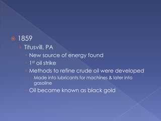 1859Titusvill, PANew source of energy found1st oil strikeMethods to refine crude oil were developedMade into lubricants for machines & later into gasolineOil became known as black gold