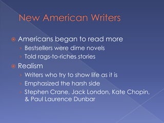 New American WritersAmericans began to read moreBestsellers were dime novelsTold rags-to-riches storiesRealismWriters who try to show life as it isEmphasized the harsh sideStephen Crane, Jack London, Kate Chopin, & Paul Laurence Dunbar
