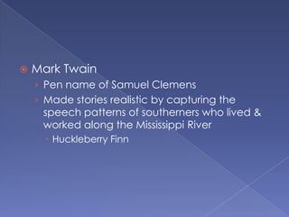 Mark TwainPen name of Samuel ClemensMade stories realistic by capturing the speech patterns of southerners who lived & worked along the Mississippi RiverHuckleberry Finn
