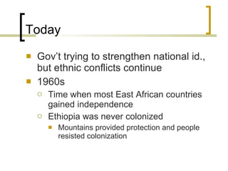 Today Gov’t trying to strengthen national id., but ethnic conflicts continue 1960s Time when most East African countries gained independence Ethiopia was never colonized Mountains provided protection and people resisted colonization 