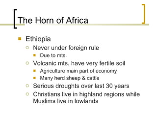The Horn of Africa Ethiopia Never under foreign rule Due to mts. Volcanic mts. have very fertile soil Agriculture main part of economy Many herd sheep & cattle Serious droughts over last 30 years Christians live in highland regions while Muslims live in lowlands 