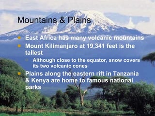 Mountains & Plains East Africa has many volcanic mountains Mount Kilimanjaro at 19,341 feet is the tallest Although close to the equator, snow covers its two volcanic cones Plains along the eastern rift in Tanzania & Kenya are home to famous national parks 