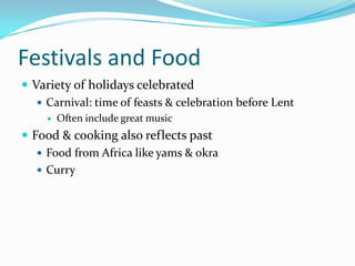 Festivals and FoodVariety of holidays celebratedCarnival: time of feasts & celebration before Lent Often include great musicFood & cooking also reflects pastFood from Africa like yams & okraCurry