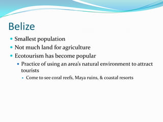BelizeSmallest populationNot much land for agricultureEcotourism has become popularPractice of using an area’s natural environment to attract touristsCome to see coral reefs, Maya ruins, & coastal resorts