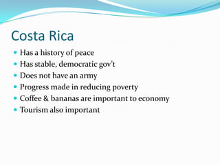 Costa RicaHas a history of peaceHas stable, democratic gov’tDoes not have an armyProgress made in reducing povertyCoffee & bananas are important to economyTourism also important