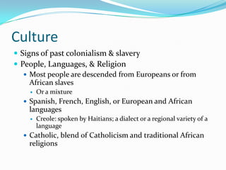 CultureSigns of past colonialism & slaveryPeople, Languages, & ReligionMost people are descended from Europeans or from African slavesOr a mixtureSpanish, French, English, or European and African languagesCreole: spoken by Haitians; a dialect or a regional variety of a languageCatholic, blend of Catholicism and traditional African religions
