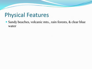 Physical FeaturesSandy beaches, volcanic mts., rain forests, & clear blue water