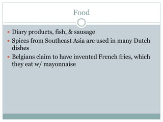 Diary products, fish, & sausageSpices from Southeast Asia are used in many Dutch  dishesBelgians claim to have invented French fries, which they eat w/ mayonnaiseFood