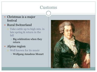CustomsChristmas is a major festivalRural SwitzerlandTake cattle up to high mts. in late spring & return in the fallBig celebration when they returnAlpine regionWell known for its musicWolfgang Amadeus Mozart