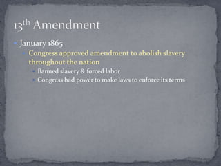  January 1865
   Congress approved amendment to abolish slavery
    throughout the nation
      Banned slavery & forced labor
      Congress had power to make laws to enforce its terms
 