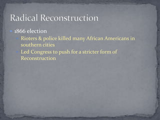  1866 election
   Rioters & police killed many African Americans in
    southern cities
   Led Congress to push for a stricter form of
    Reconstruction
 