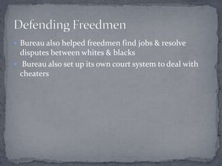  Bureau also helped freedmen find jobs & resolve
  disputes between whites & blacks
 Bureau also set up its own court system to deal with
  cheaters
 