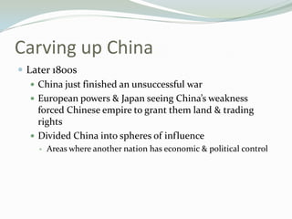 Carving up China
 Later 1800s
    China just finished an unsuccessful war
    European powers & Japan seeing China’s weakness
     forced Chinese empire to grant them land & trading
     rights
    Divided China into spheres of influence
       Areas where another nation has economic & political control
 