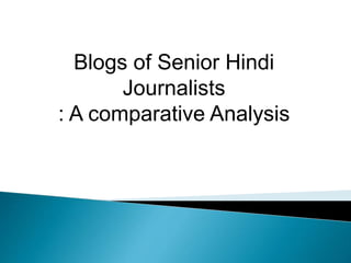 Blogs of Senior Hindi 
Journalists 
: A comparative Analysis 
 