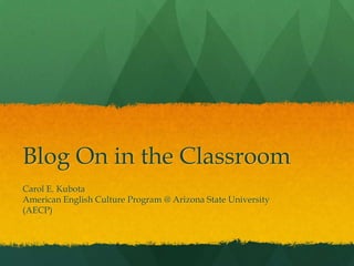 Blog On in the Classroom
Carol E. Kubota
American English Culture Program @ Arizona State University
(AECP)
 