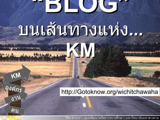 “ BLOG” บนเส้นทางแห่ง ...   KM KM คน งาน องค์กร http://Gotoknow.org/wichitchawaha 