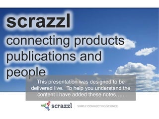 scrazzl
connecting products
publications and
people
      This presentation was designed to be
    delivered live. To help you understand the
      content I have added these notes…..
 
