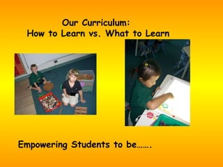 Our Curriculum:  How to Learn vs. What to Learn Empowering Students to be……. 