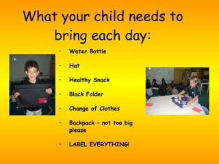 What your child needs to bring each day: Water Bottle Hat Healthy Snack Black Folder Change of Clothes Backpack – not too big please LABEL EVERYTHING! 