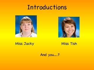 Introductions Miss Tish Miss Jacky And you….? 