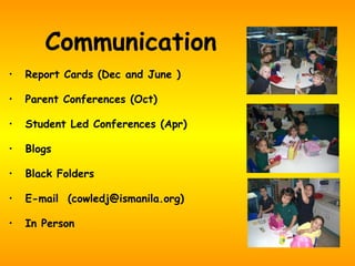 Communication Report Cards (Dec and June ) Parent Conferences (Oct)  Student Led Conferences (Apr) Blogs Black Folders E-mail  (cowledj@ismanila.org) In Person 
