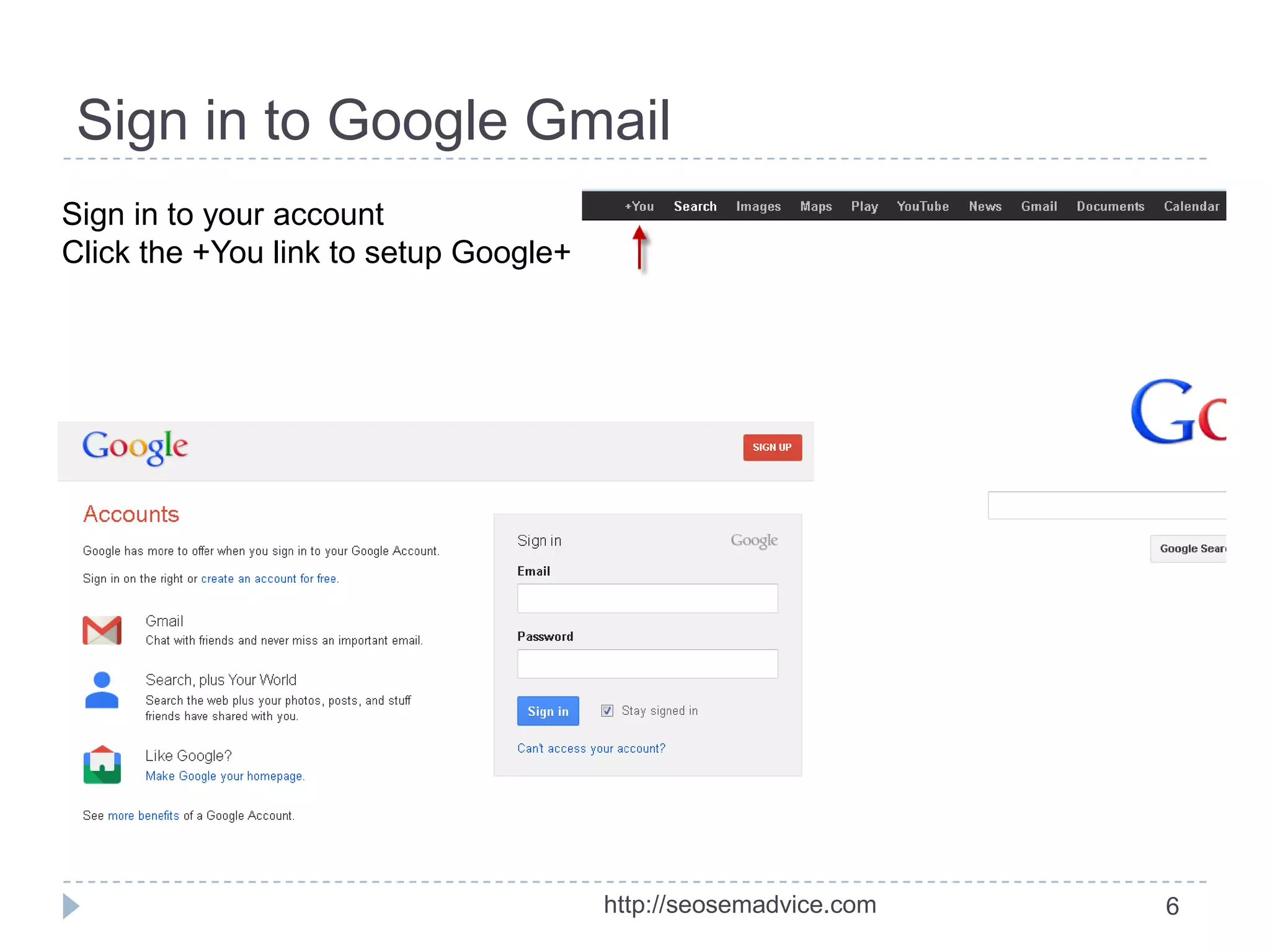 Sign in to Google Gmail
Sign in to your account
Click the +You link to setup Google+

http://seosemadvice.com

6

 
