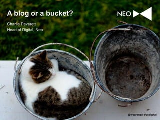 A blog or a bucket?
Charlie Peverett
Head of Digital, Neo

@weareneo #ccdigital

 