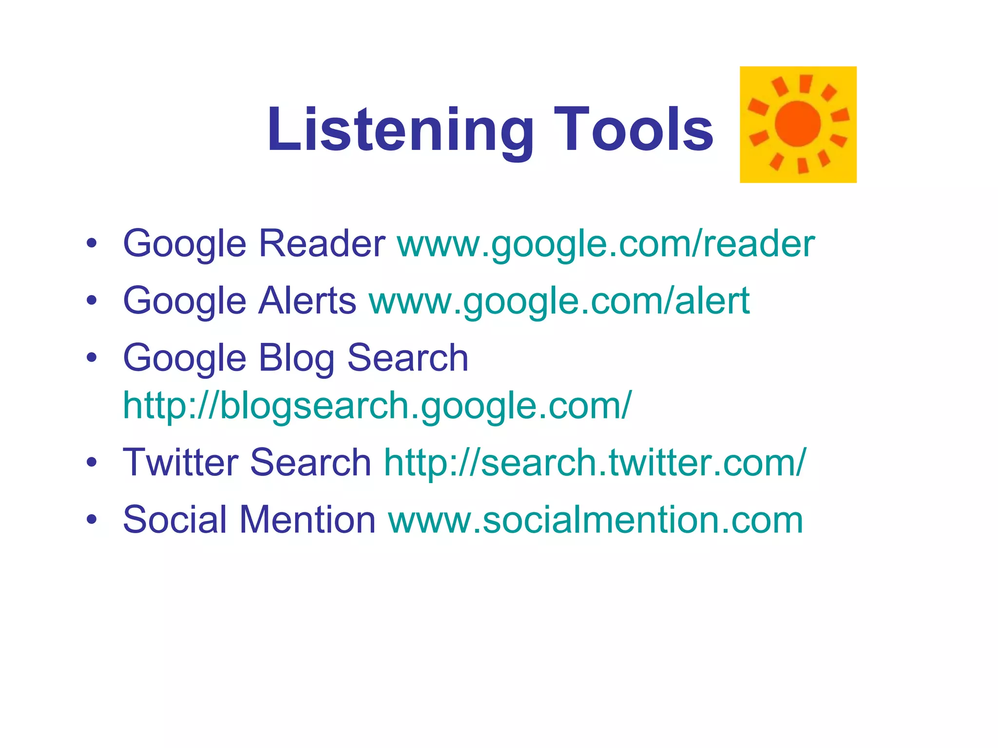 Listening Tools  Google Reader  www.google.com/reader Google Alerts  www.google.com/alert Google Blog Search  http://blogsearch.google.com/ Twitter Search  http://search.twitter.com/ Social Mention  www.socialmention.com 