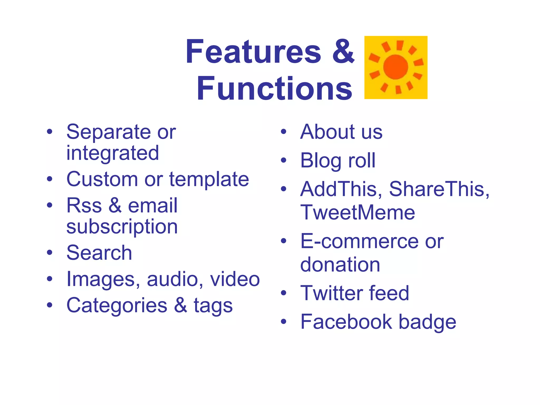 Features &  Functions Separate or integrated Custom or template Rss & email subscription Search Images, audio, video Categories & tags About us Blog roll AddThis, ShareThis, TweetMeme E-commerce or donation Twitter feed Facebook badge 