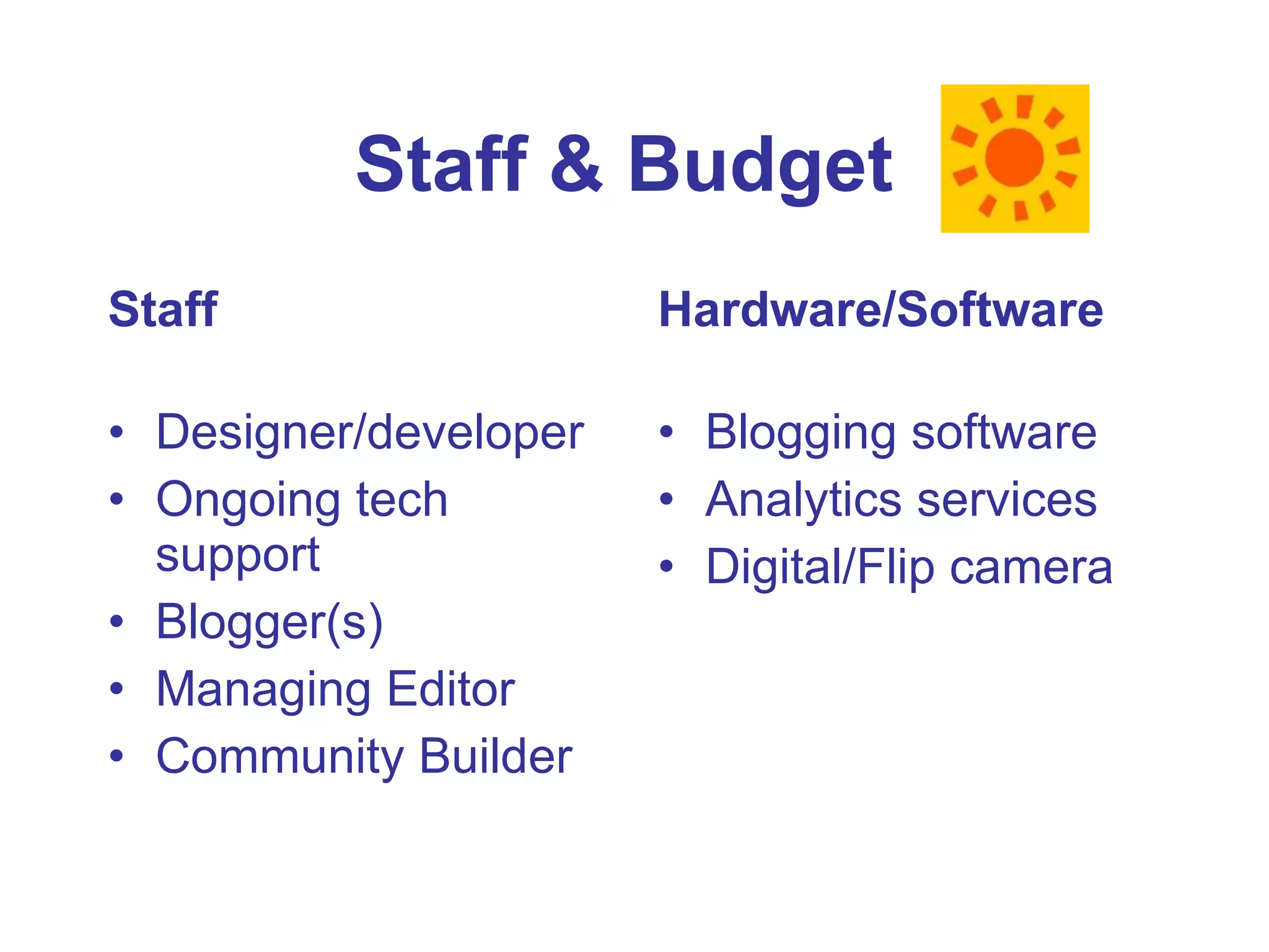 Staff & Budget  Staff Designer/developer Ongoing tech support Blogger(s) Managing Editor Community Builder Hardware/Software Blogging software Analytics services Digital/Flip camera 