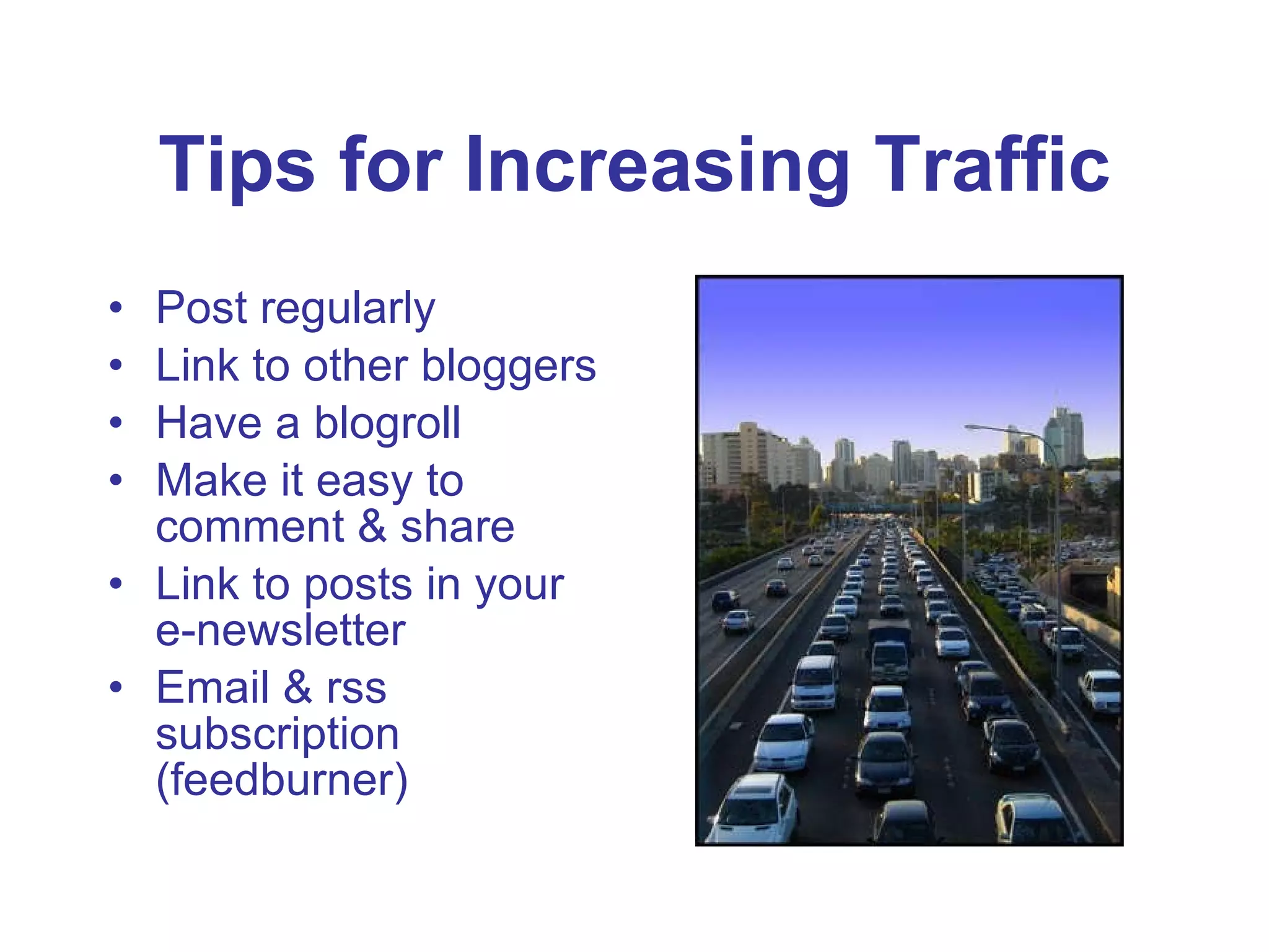 Tips for Increasing Traffic Post regularly Link to other bloggers Have a blogroll Make it easy to comment & share Link to posts in your e-newsletter Email & rss subscription (feedburner) 