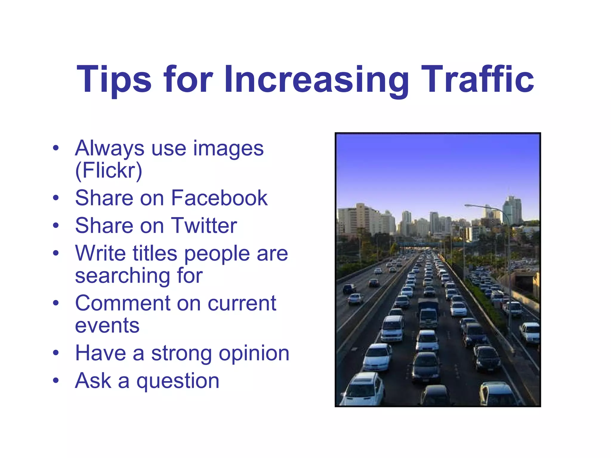 Tips for Increasing Traffic Always use images (Flickr) Share on Facebook Share on Twitter Write titles people are searching for Comment on current events Have a strong opinion Ask a question 