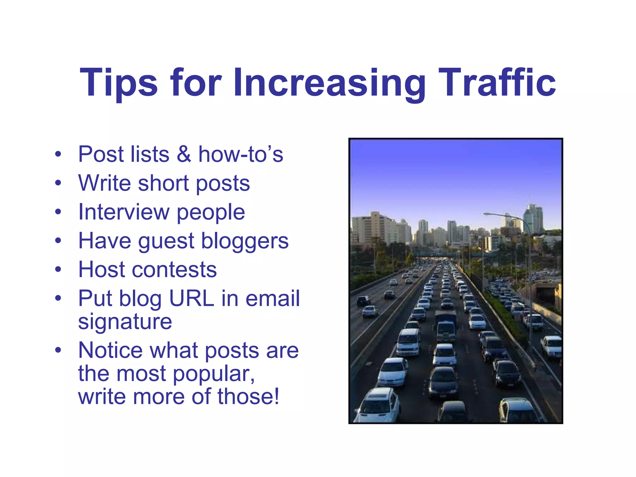 Tips for Increasing Traffic Post lists & how-to’s Write short posts Interview people Have guest bloggers Host contests Put blog URL in email signature Notice what posts are the most popular, write more of those! 