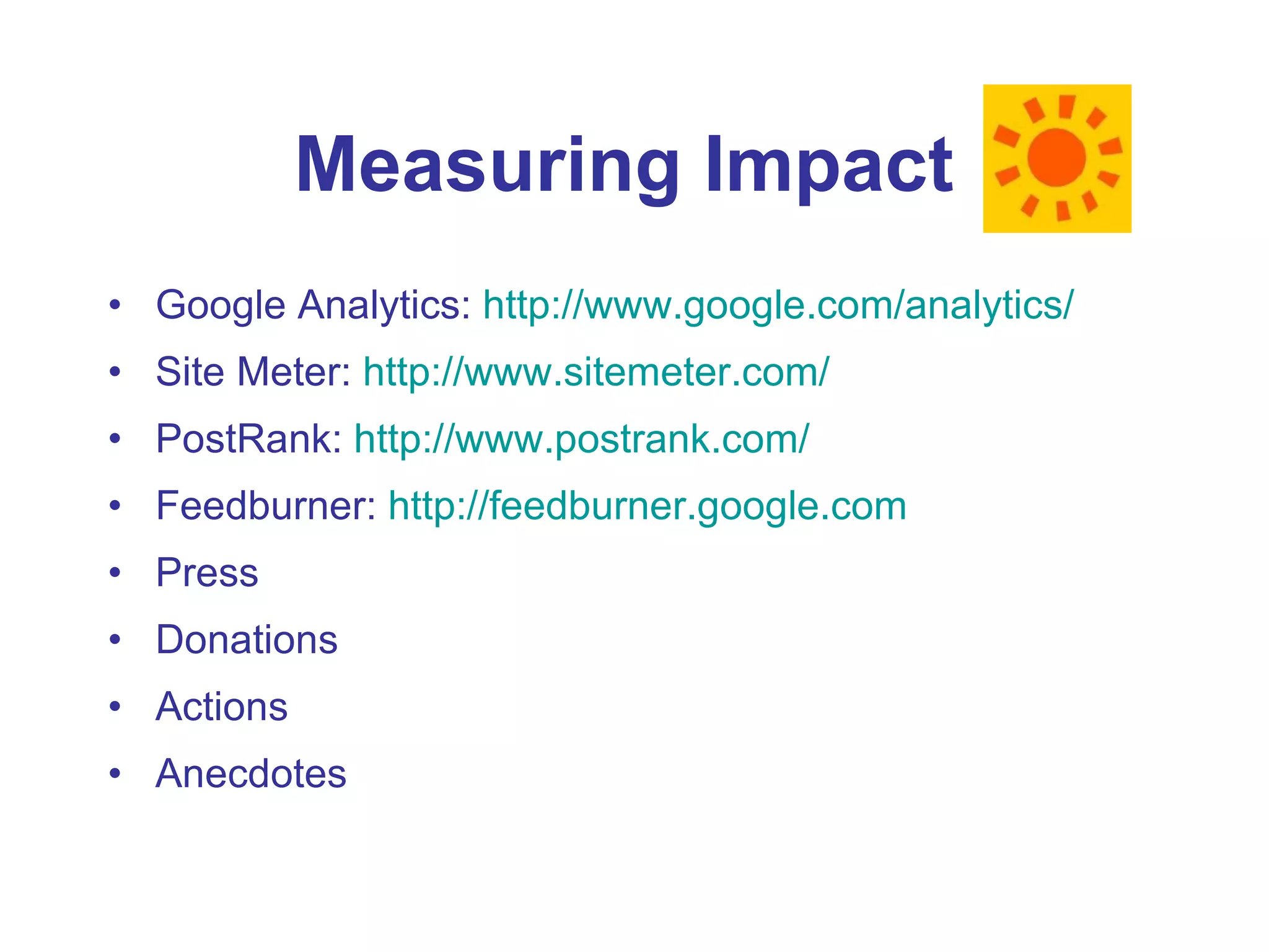 Measuring Impact  Google Analytics:  http://www.google.com/analytics/ Site Meter:  http://www.sitemeter.com/ PostRank:  http://www.postrank.com/ Feedburner:  http://feedburner.google.com Press Donations Actions Anecdotes 