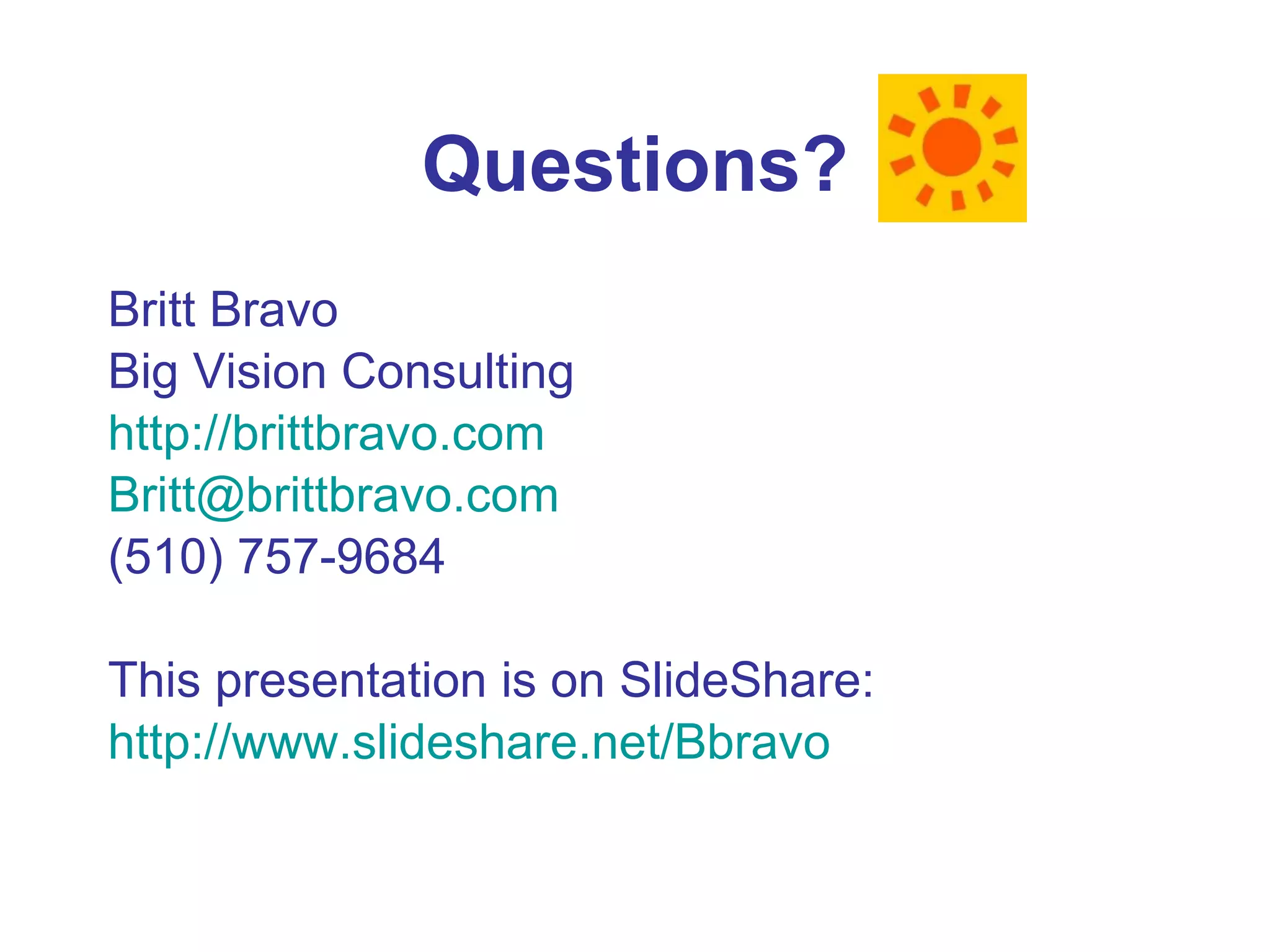 Questions? Britt Bravo Big Vision Consulting http://brittbravo.com [email_address] (510) 757-9684 This presentation is on SlideShare: http://www.slideshare.net/Bbravo 