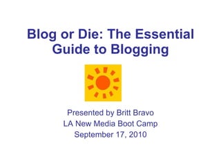 Blog or Die: The Essential Guide to Blogging Presented by Britt Bravo LA New Media Boot Camp September 17, 2010 
