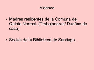 Alcance Madres residentes de la Comuna de Quinta Normal. (Trabajadoras/ Dueñas de casa) Socias de la Biblioteca de Santiago. 
