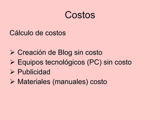 Costos Cálculo de costos Creación de Blog sin costo Equipos tecnológicos (PC) sin costo Publicidad Materiales (manuales) costo  