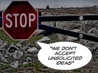 “we don’t
  accept
unsolicited
  ideas”
 