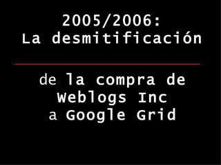 de  la compra de Weblogs Inc a  Google Grid 2005/2006: La desmitificación 