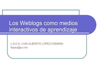 Los Weblogs como medios interactivos de aprendizaje   L.S.C.A. LUIS ALBERTO LÓPEZ CÁMARA [email_address] 
