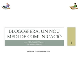 GRUP 16. CONNEXIÓ MARIA ISABEL GUTIÉRREZ SALAFRANCA JÚLIA HERNÁNDEZ ESPÍNOLA BLOGOSFERA: UN NOU MEDI DE COMUNICACIÓ Barcelona, 19 de desembre 2011 