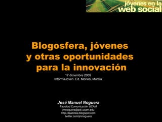 Blogosfera, jóvenes  y otras oportunidades  para la innovación José Manuel Noguera Facultad Comunicación UCAM [email_address] http://laazotea.blogspot.com twitter.com/jmnoguera 17 diciembre 2009 InformaJoven. Ed. Moneo, Murcia 