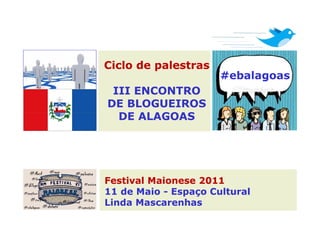 Ciclo de palestras
                      #ebalagoas
 III ENCONTRO
DE BLOGUEIROS
  DE ALAGOAS




Festival Maionese 2011
11 de Maio - Espaço Cultural
Linda Mascarenhas
 