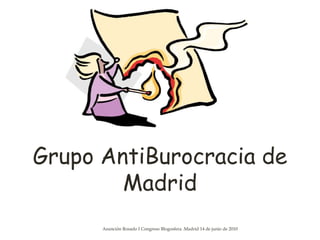 Grupo AntiBurocracia de
        Madrid
      Asunción Rosado I Congreso Blogosfera .Madrid 14 de junio de 2010   1
 