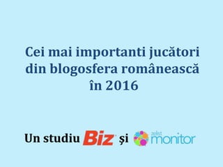 Cei mai importanti jucători
din blogosfera românească
în 2016
Un studiu şi
 