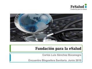 Fundación para la eSalud
           Carlos Luis Sánchez Bocanegra

Encuentro Blogosfera Sanitaria. Junio 2010
 
