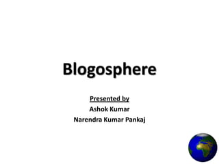 Blogosphere Presented by  Ashok Kumar Narendra Kumar Pankaj 